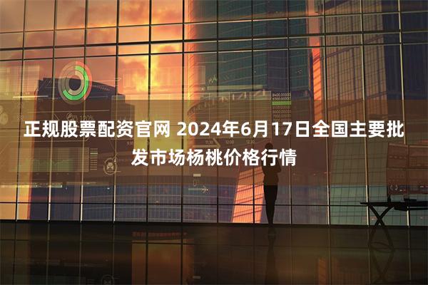 正规股票配资官网 2024年6月17日全国主要批发市场杨桃价格行情