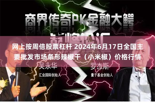网上按周倍股票杠杆 2024年6月17日全国主要批发市场条形辣椒干（小米椒）价格行情