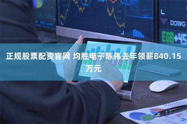 正规股票配资官网 均胜电子陈伟去年领薪840.15万元
