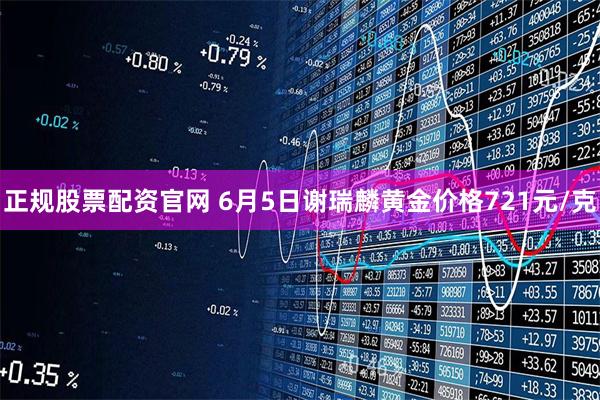 正规股票配资官网 6月5日谢瑞麟黄金价格721元/克