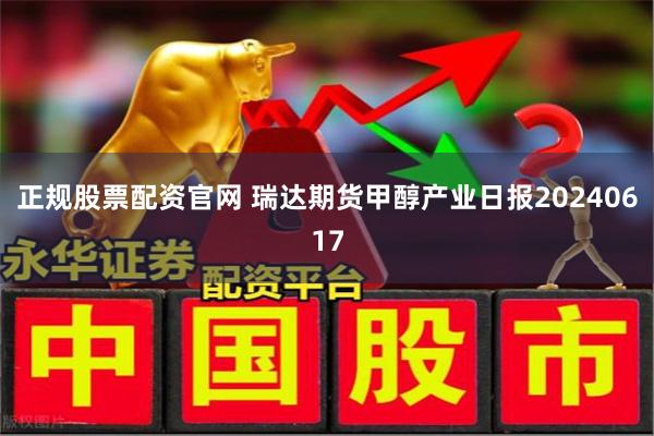 正规股票配资官网 瑞达期货甲醇产业日报20240617