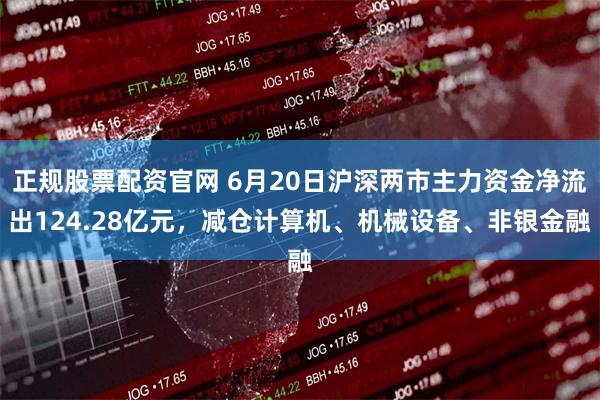 正规股票配资官网 6月20日沪深两市主力资金净流出124.28亿元，减仓计算机、机械设备、非银金融