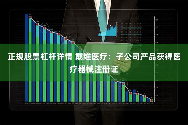 正规股票杠杆详情 戴维医疗：子公司产品获得医疗器械注册证