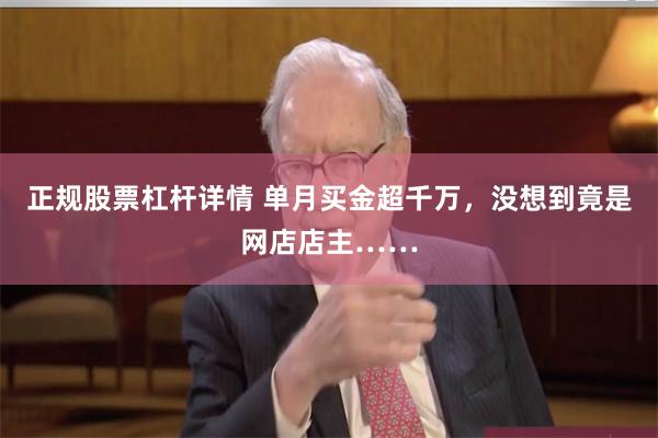 正规股票杠杆详情 单月买金超千万，没想到竟是网店店主……