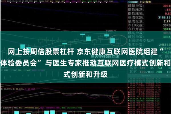 网上按周倍股票杠杆 京东健康互联网医院组建“产品体验委员会” 与医生专家推动互联网医疗模式创新和升级