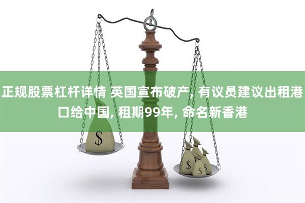 正规股票杠杆详情 英国宣布破产, 有议员建议出租港口给中国, 租期99年, 命名新香港