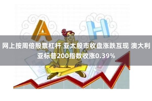 网上按周倍股票杠杆 亚太股市收盘涨跌互现 澳大利亚标普200指数收涨0.39%