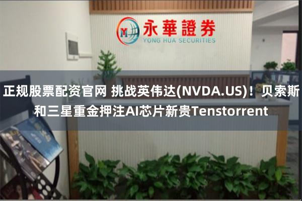 正规股票配资官网 挑战英伟达(NVDA.US)！贝索斯和三星重金押注AI芯片新贵Tenstorrent