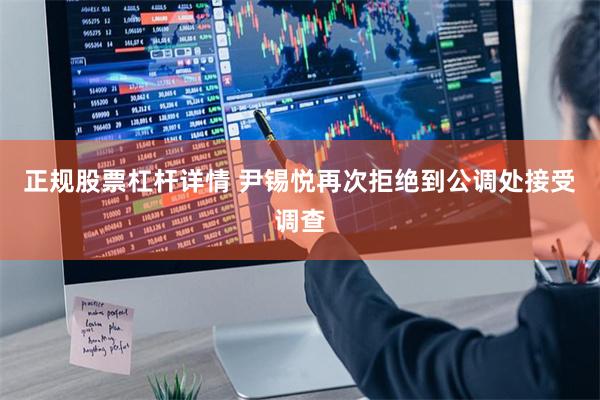 正规股票杠杆详情 尹锡悦再次拒绝到公调处接受调查