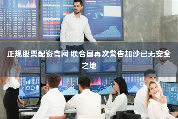 正规股票配资官网 联合国再次警告加沙已无安全之地