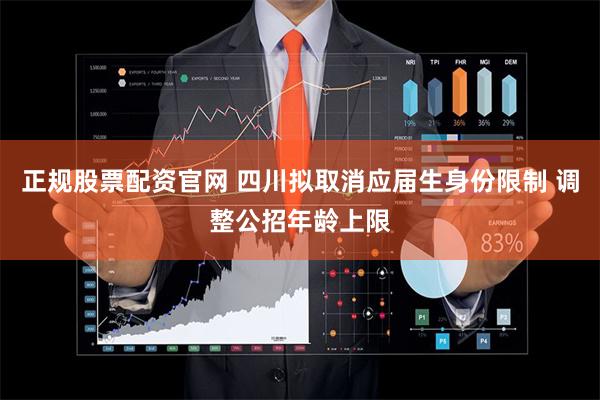 正规股票配资官网 四川拟取消应届生身份限制 调整公招年龄上限