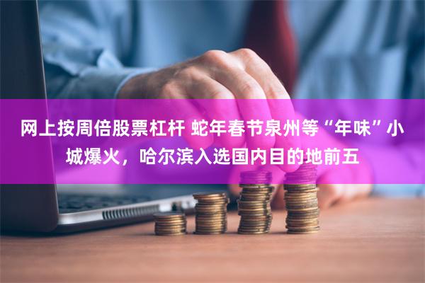 网上按周倍股票杠杆 蛇年春节泉州等“年味”小城爆火，哈尔滨入选国内目的地前五