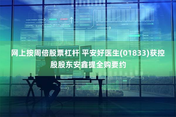 网上按周倍股票杠杆 平安好医生(01833)获控股股东安鑫提全购要约