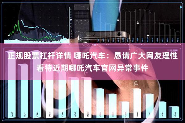 正规股票杠杆详情 哪吒汽车：恳请广大网友理性看待近期哪吒汽车官网异常事件