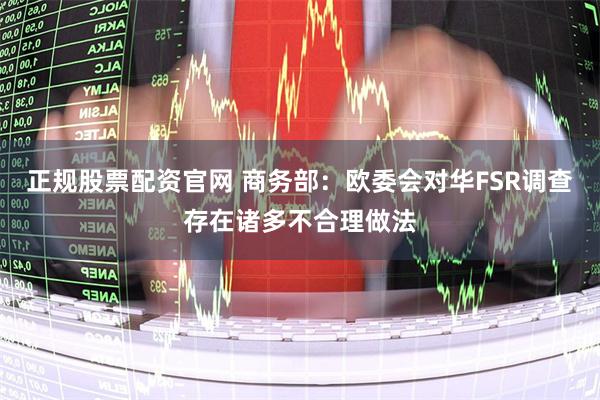 正规股票配资官网 商务部：欧委会对华FSR调查存在诸多不合理做法