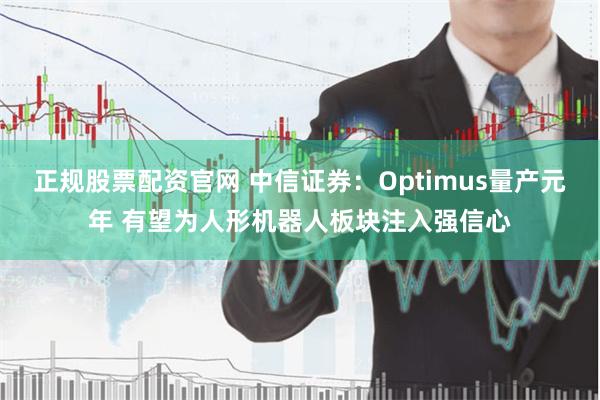 正规股票配资官网 中信证券：Optimus量产元年 有望为人形机器人板块注入强信心