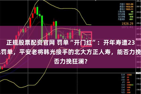 正规股票配资官网 罚单“开门红”：开年寿遭235万元罚单，平安老将韩光接手的北大方正人寿，能否力挽狂澜？