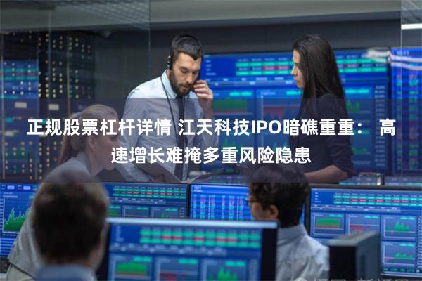 正规股票杠杆详情 江天科技IPO暗礁重重： 高速增长难掩多重风险隐患