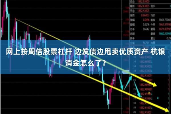网上按周倍股票杠杆 边发债边甩卖优质资产 杭银消金怎么了？
