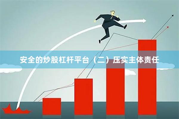 安全的炒股杠杆平台　　（二）压实主体责任