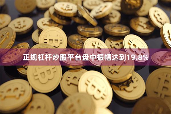 正规杠杆炒股平台盘中振幅达到19.8%