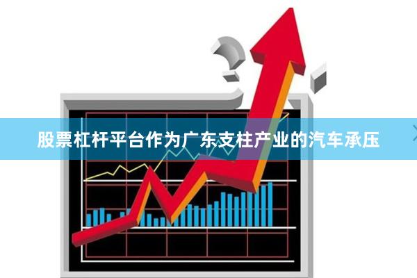 股票杠杆平台作为广东支柱产业的汽车承压