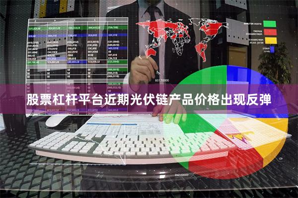 股票杠杆平台近期光伏链产品价格出现反弹