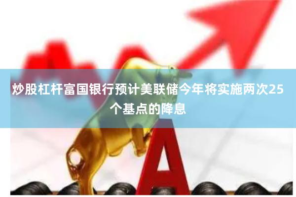炒股杠杆富国银行预计美联储今年将实施两次25个基点的降息