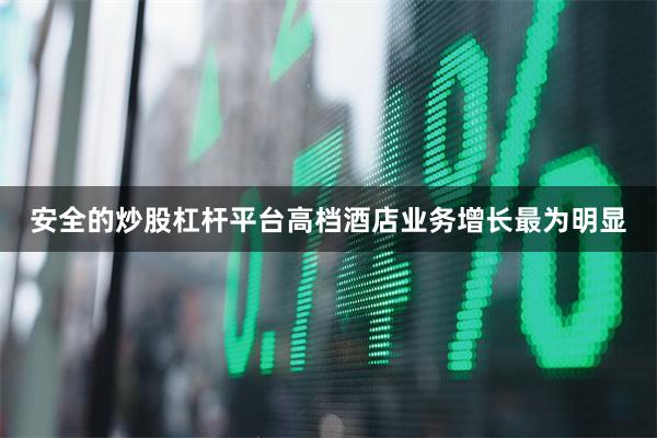 安全的炒股杠杆平台高档酒店业务增长最为明显