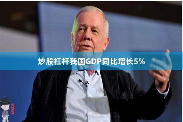 炒股杠杆我国GDP同比增长5%