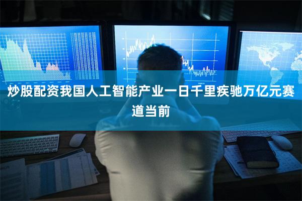 炒股配资我国人工智能产业一日千里疾驰万亿元赛道当前