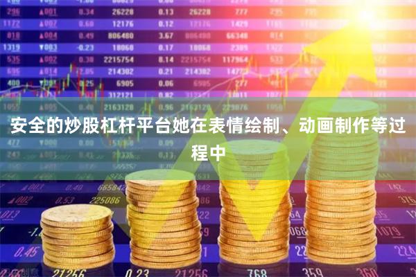 安全的炒股杠杆平台她在表情绘制、动画制作等过程中