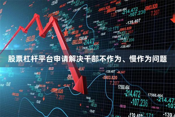 股票杠杆平台申请解决干部不作为、慢作为问题