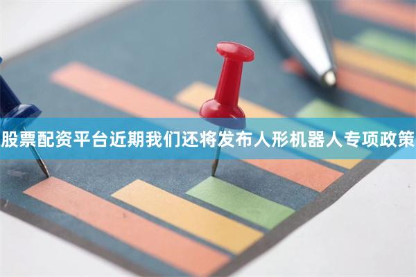 股票配资平台近期我们还将发布人形机器人专项政策