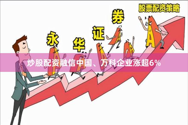 炒股配资融信中国、万科企业涨超6%