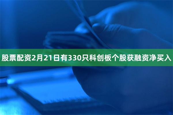 股票配资2月21日有330只科创板个股获融资净买入