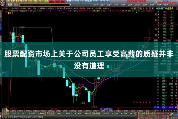 股票配资市场上关于公司员工享受高薪的质疑并非没有道理