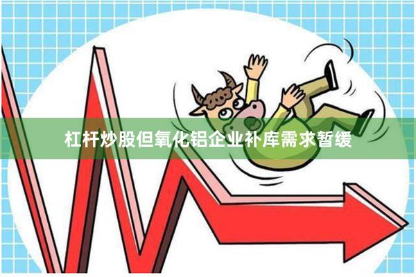 杠杆炒股但氧化铝企业补库需求暂缓