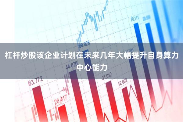杠杆炒股该企业计划在未来几年大幅提升自身算力中心能力