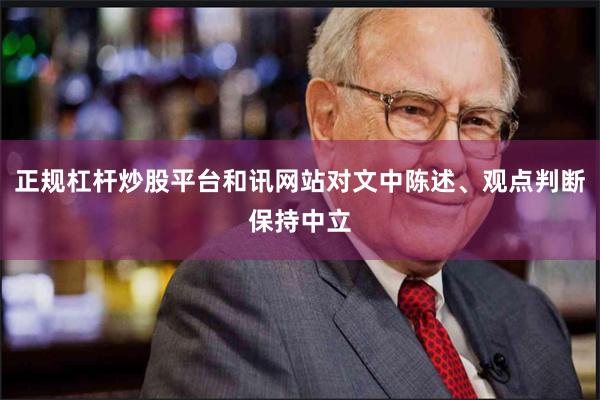 正规杠杆炒股平台和讯网站对文中陈述、观点判断保持中立