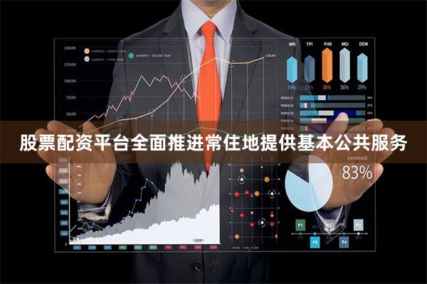 股票配资平台全面推进常住地提供基本公共服务