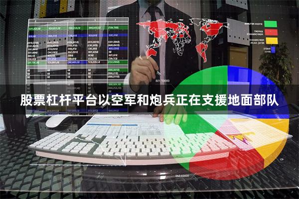 股票杠杆平台以空军和炮兵正在支援地面部队