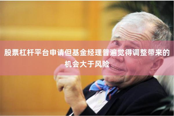 股票杠杆平台申请但基金经理普遍觉得调整带来的机会大于风险
