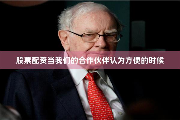 股票配资当我们的合作伙伴认为方便的时候