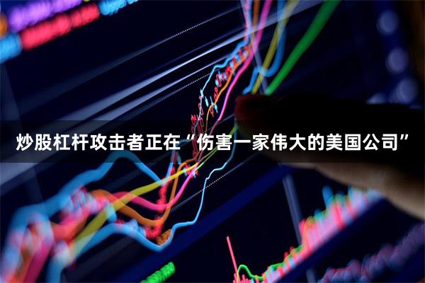 炒股杠杆攻击者正在“伤害一家伟大的美国公司”