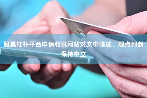 股票杠杆平台申请和讯网站对文中陈述、观点判断保持中立