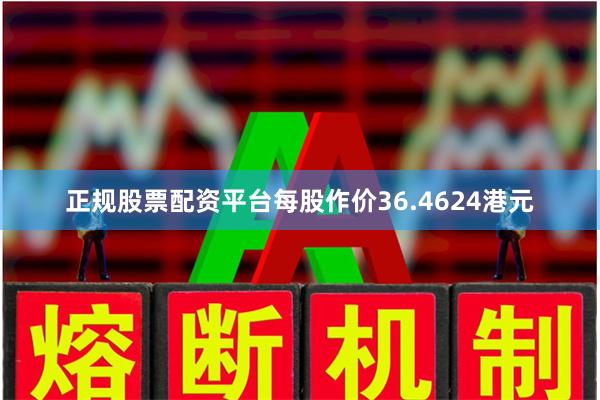 正规股票配资平台每股作价36.4624港元