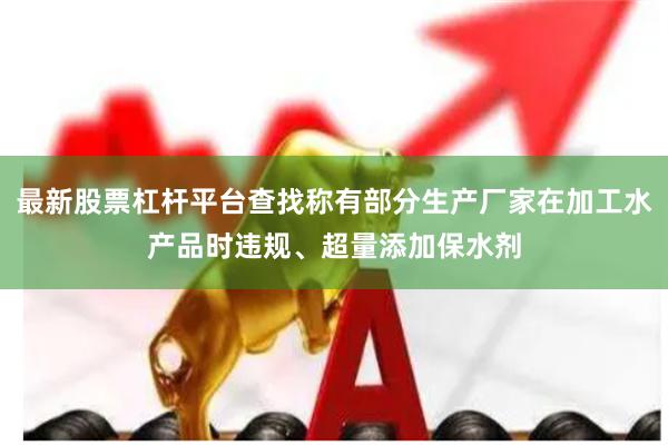 最新股票杠杆平台查找称有部分生产厂家在加工水产品时违规、超量添加保水剂