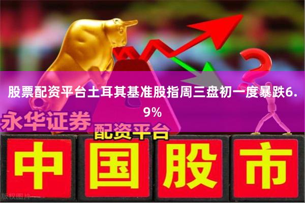 股票配资平台土耳其基准股指周三盘初一度暴跌6.9%