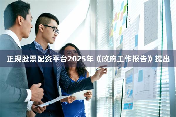正规股票配资平台2025年《政府工作报告》提出